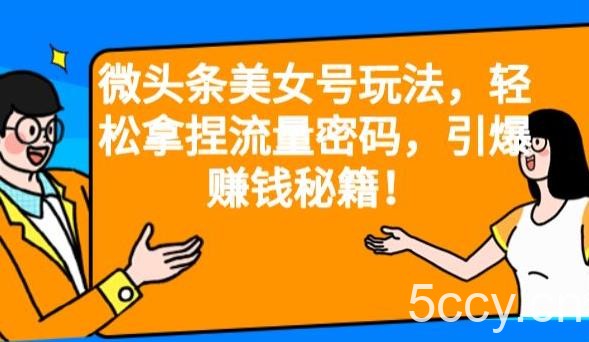 微头条美女号玩法，轻松拿捏流量密码，引爆赚钱秘籍！【揭秘】-我创创业-副业网-网络创业-资源分享-网课资源-学习教程-学知识-自媒体-抖音-视频号-小红书-网络项目,赚钱软件,副业,兼职,学生赚,挂机赚-我创创业-副业网-5ccy.cn