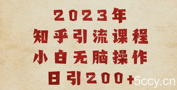 2023知乎引流课程，小白无脑操作日引200 【揭秘】-我创创业-副业网-网络创业-资源分享-网课资源-学习教程-学知识-自媒体-抖音-视频号-小红书-网络项目,赚钱软件,副业,兼职,学生赚,挂机赚-我创创业-副业网-5ccy.cn
