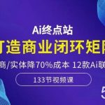 Ai终点站-打造商业闭环矩阵，帮电商/实体降70%成本，12款Ai联合深度实战-我创创业-副业网-网络创业-资源分享-网课资源-学习教程-学知识-自媒体-抖音-视频号-小红书-网络项目,赚钱软件,副业,兼职,学生赚,挂机赚-我创创业-副业网-5ccy.cn