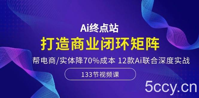 （10428期）Ai终点站，打造商业闭环矩阵，帮电商/实体降70%成本，12款Ai联合深度实战-我创创业-副业网-网络创业-资源分享-网课资源-学习教程-学知识-自媒体-抖音-视频号-小红书-网络项目,赚钱软件,副业,兼职,学生赚,挂机赚-我创创业-副业网-5ccy.cn
