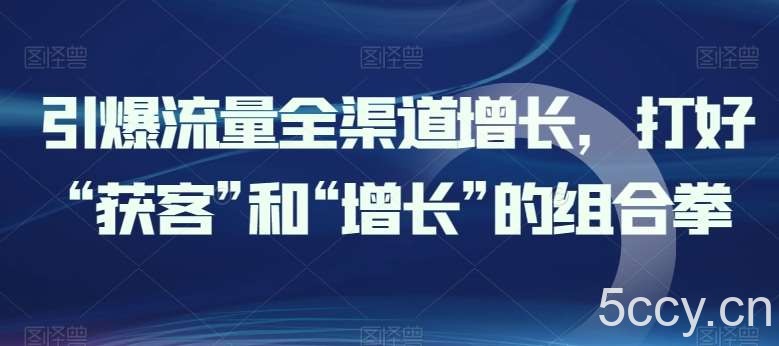引爆流量全渠道增长，打好“获客”和“增长”的组合拳-我创创业-副业网-网络创业-资源分享-网课资源-学习教程-学知识-自媒体-抖音-视频号-小红书-网络项目,赚钱软件,副业,兼职,学生赚,挂机赚-我创创业-副业网-5ccy.cn