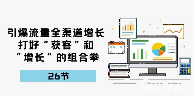 引爆流量，全渠道增长，打好“获客”和“增长”的组合拳（27节课）-我创创业-副业网-网络创业-资源分享-网课资源-学习教程-学知识-自媒体-抖音-视频号-小红书-网络项目,赚钱软件,副业,兼职,学生赚,挂机赚-我创创业-副业网-5ccy.cn