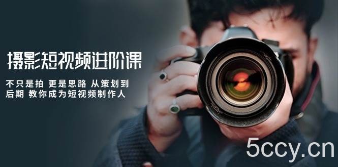 摄影短视频进阶课，不只是拍 更是思路 从策划到后期 教你成为短视频制作人-我创创业-副业网-网络创业-资源分享-网课资源-学习教程-学知识-自媒体-抖音-视频号-小红书-网络项目,赚钱软件,副业,兼职,学生赚,挂机赚-我创创业-副业网-5ccy.cn