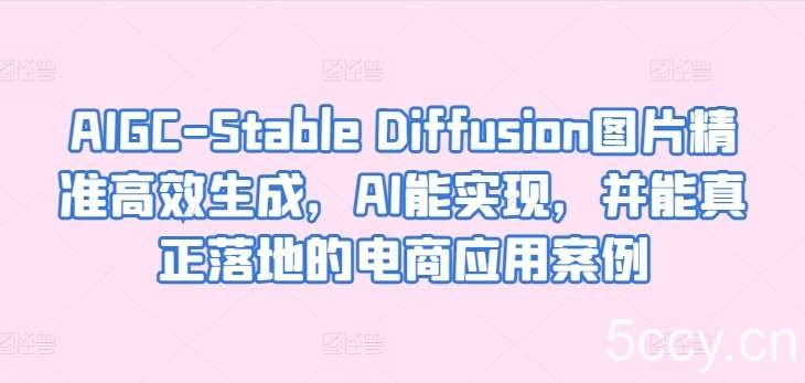 AIGC-Stable Diffusion图片精准高效生成，AI能实现，并能真正落地的电商应用案例-我创创业-副业网-网络创业-资源分享-网课资源-学习教程-学知识-自媒体-抖音-视频号-小红书-网络项目,赚钱软件,副业,兼职,学生赚,挂机赚-我创创业-副业网-5ccy.cn