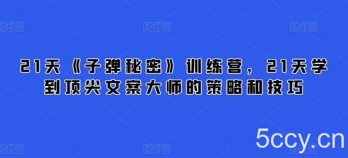 21天《子弹秘密》训练营，21天学到顶尖文案大师的策略和技巧-我创创业-副业网-网络创业-资源分享-网课资源-学习教程-学知识-自媒体-抖音-视频号-小红书-网络项目,赚钱软件,副业,兼职,学生赚,挂机赚-我创创业-副业网-5ccy.cn