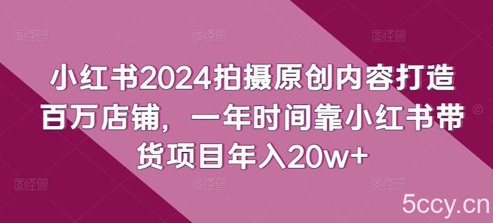 小红书2024拍摄原创内容打造百万店铺，一年时间靠小红书带货项目年入20w+-我创创业-副业网-网络创业-资源分享-网课资源-学习教程-学知识-自媒体-抖音-视频号-小红书-网络项目,赚钱软件,副业,兼职,学生赚,挂机赚-我创创业-副业网-5ccy.cn