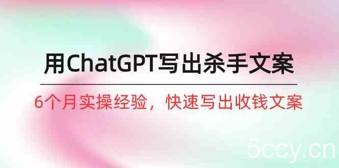 如何用ChatGPT写出杀手文案，6个月实战经验，快速写出收钱文案（8节课）-我创创业-副业网-网络创业-资源分享-网课资源-学习教程-学知识-自媒体-抖音-视频号-小红书-网络项目,赚钱软件,副业,兼职,学生赚,挂机赚-我创创业-副业网-5ccy.cn