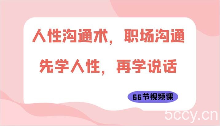 人性沟通术，职场沟通：先学人性，再学说话（66节视频课）-我创创业-副业网-网络创业-资源分享-网课资源-学习教程-学知识-自媒体-抖音-视频号-小红书-网络项目,赚钱软件,副业,兼职,学生赚,挂机赚-我创创业-副业网-5ccy.cn