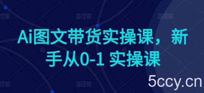 Ai图文带货实操课，新手从0-1 实操课-我创创业-副业网-网络创业-资源分享-网课资源-学习教程-学知识-自媒体-抖音-视频号-小红书-网络项目,赚钱软件,副业,兼职,学生赚,挂机赚-我创创业-副业网-5ccy.cn