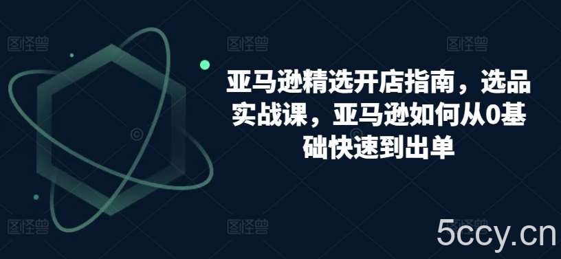 亚马逊精选开店指南，选品实战课，亚马逊如何从0基础快速到出单-我创创业-副业网-网络创业-资源分享-网课资源-学习教程-学知识-自媒体-抖音-视频号-小红书-网络项目,赚钱软件,副业,兼职,学生赚,挂机赚-我创创业-副业网-5ccy.cn