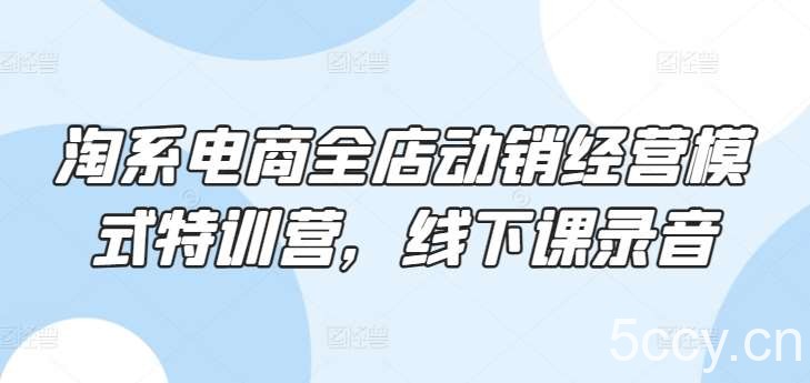 淘系电商全店动销经营模式特训营，线下课录音-我创创业-副业网-网络创业-资源分享-网课资源-学习教程-学知识-自媒体-抖音-视频号-小红书-网络项目,赚钱软件,副业,兼职,学生赚,挂机赚-我创创业-副业网-5ccy.cn