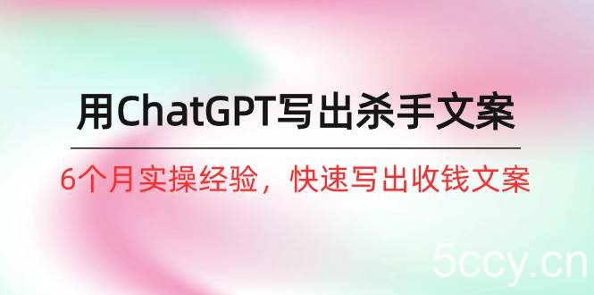 （10175期）如何用ChatGPT-写出杀手文案，6个月实战经验，快速写出收钱文案（8节课）-我创创业-副业网-网络创业-资源分享-网课资源-学习教程-学知识-自媒体-抖音-视频号-小红书-网络项目,赚钱软件,副业,兼职,学生赚,挂机赚-我创创业-副业网-5ccy.cn