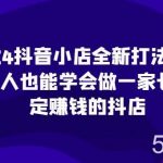 2024抖音小店全新打法,让普通人也能学会做一家长久稳定赚钱的抖店-我创创业-副业网-网络创业-资源分享-网课资源-学习教程-学知识-自媒体-抖音-视频号-小红书-网络项目,赚钱软件,副业,兼职,学生赚,挂机赚-我创创业-副业网-5ccy.cn