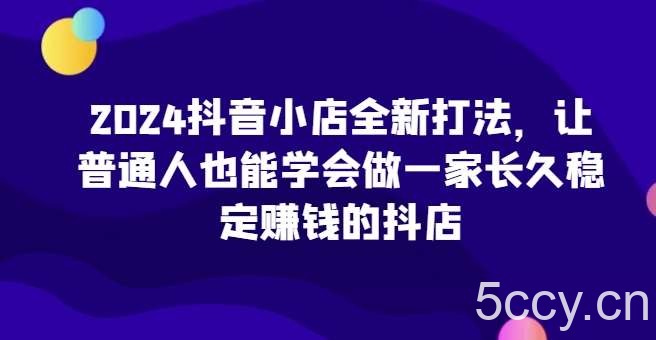 2024抖音小店全新打法，让普通人也能学会做一家长久稳定赚钱的抖店-我创创业-副业网-网络创业-资源分享-网课资源-学习教程-学知识-自媒体-抖音-视频号-小红书-网络项目,赚钱软件,副业,兼职,学生赚,挂机赚-我创创业-副业网-5ccy.cn