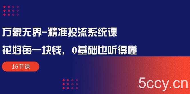 （10184期）万象无界-精准投流系统课：花好 每一块钱，0基础也听得懂（16节课）-我创创业-副业网-网络创业-资源分享-网课资源-学习教程-学知识-自媒体-抖音-视频号-小红书-网络项目,赚钱软件,副业,兼职,学生赚,挂机赚-我创创业-副业网-5ccy.cn