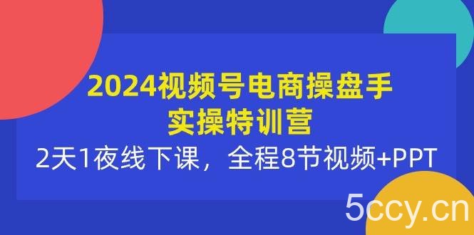 (10156期)2024视频号电商操盘手实操特训营:2天1夜线下课,全程8节视频+PPT