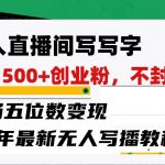 无人直播间写字日引500+创业粉,单场五位数变现,24年最新无人写播不封号教程!-我创创业-副业网-网络创业-资源分享-网课资源-学习教程-学知识-自媒体-抖音-视频号-小红书-网络项目,赚钱软件,副业,兼职,学生赚,挂机赚-我创创业-副业网-5ccy.cn