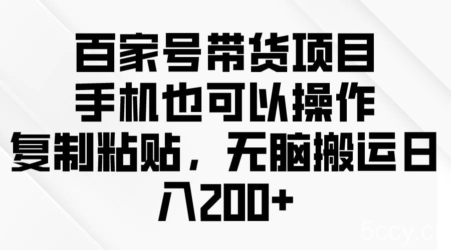（10121期）百家号带货项目，手机也可以操作，复制粘贴，无脑搬运日入200+-我创创业-副业网-网络创业-资源分享-网课资源-学习教程-学知识-自媒体-抖音-视频号-小红书-网络项目,赚钱软件,副业,兼职,学生赚,挂机赚-我创创业-副业网-5ccy.cn