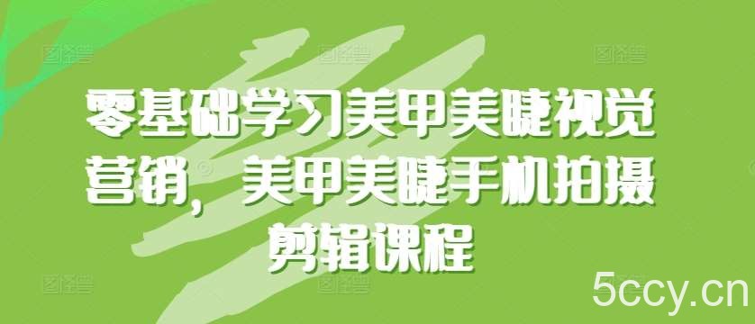 零基础学习美甲美睫视觉营销，美甲美睫手机拍摄剪辑课程-我创创业-副业网-网络创业-资源分享-网课资源-学习教程-学知识-自媒体-抖音-视频号-小红书-网络项目,赚钱软件,副业,兼职,学生赚,挂机赚-我创创业-副业网-5ccy.cn