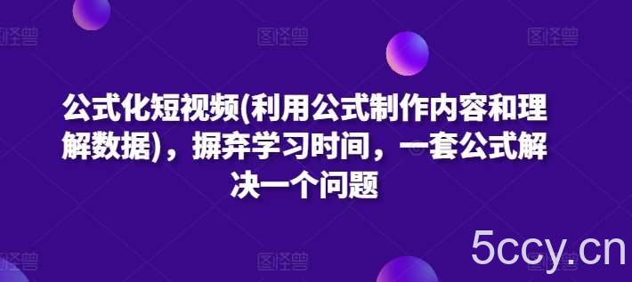 公式化短视频(利用公式制作内容和理解数据)，摒弃学习时间，一套公式解决一个问题-我创创业-副业网-网络创业-资源分享-网课资源-学习教程-学知识-自媒体-抖音-视频号-小红书-网络项目,赚钱软件,副业,兼职,学生赚,挂机赚-我创创业-副业网-5ccy.cn