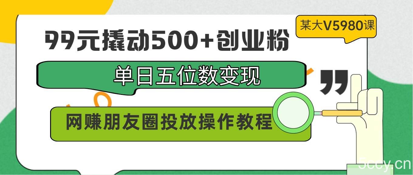 99元撬动500+创业粉，单日五位数变现，网赚朋友圈投放操作教程价值5980！-我创创业-副业网-网络创业-资源分享-网课资源-学习教程-学知识-自媒体-抖音-视频号-小红书-网络项目,赚钱软件,副业,兼职,学生赚,挂机赚-我创创业-副业网-5ccy.cn