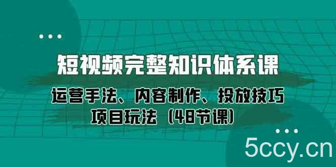 短视频完整知识体系课,运营手法、内容制作、投放技巧项目玩法(48节课)