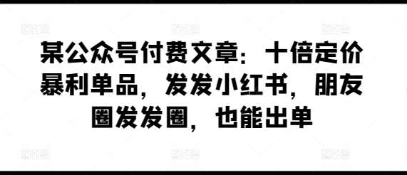 某公众号付费文章：十倍定价暴利单品，发发小红书，朋友圈发发圈，也能出单-我创创业-副业网-网络创业-资源分享-网课资源-学习教程-学知识-自媒体-抖音-视频号-小红书-网络项目,赚钱软件,副业,兼职,学生赚,挂机赚-我创创业-副业网-5ccy.cn