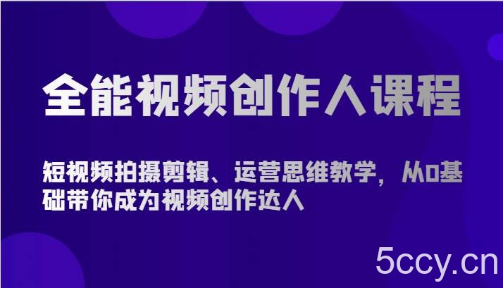 全能视频创作人课程-短视频拍摄剪辑、运营思维教学，从0基础带你成为视频创作达人-我创创业-副业网-网络创业-资源分享-网课资源-学习教程-学知识-自媒体-抖音-视频号-小红书-网络项目,赚钱软件,副业,兼职,学生赚,挂机赚-我创创业-副业网-5ccy.cn