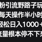 男粉引流野路子玩法，每天操作半小时轻松日入1000＋，流量根本停不下来-我创创业-副业网-网络创业-资源分享-网课资源-学习教程-学知识-自媒体-抖音-视频号-小红书-网络项目,赚钱软件,副业,兼职,学生赚,挂机赚-我创创业-副业网-5ccy.cn