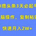 （10043期）AI撸头条3天必起号，无脑操作3分钟1条，复制粘贴快速月入2W+-我创创业-副业网-网络创业-资源分享-网课资源-学习教程-学知识-自媒体-抖音-视频号-小红书-网络项目,赚钱软件,副业,兼职,学生赚,挂机赚-我创创业-副业网-5ccy.cn
