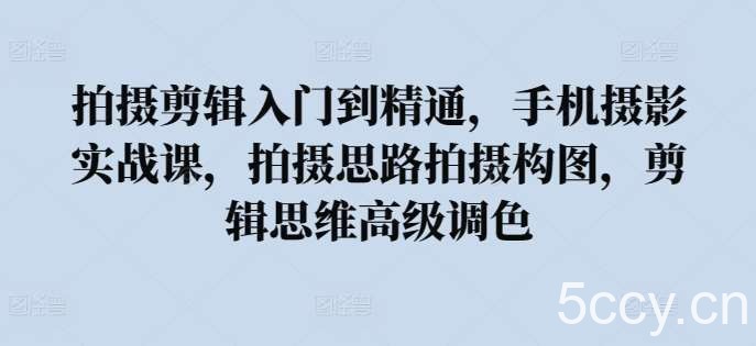 拍摄剪辑入门到精通，手机摄影实战课，拍摄思路拍摄构图，剪辑思维高级调色-我创创业-副业网-网络创业-资源分享-网课资源-学习教程-学知识-自媒体-抖音-视频号-小红书-网络项目,赚钱软件,副业,兼职,学生赚,挂机赚-我创创业-副业网-5ccy.cn