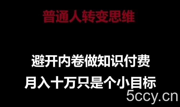 普通人转变思维，避开内卷做知识付费，月入十万只是一个小目标【揭秘】-我创创业-副业网-网络创业-资源分享-网课资源-学习教程-学知识-自媒体-抖音-视频号-小红书-网络项目,赚钱软件,副业,兼职,学生赚,挂机赚-我创创业-副业网-5ccy.cn