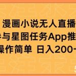 漫画小说半无人直播，参与星图任务，日入200+【揭秘】-我创创业-副业网-网络创业-资源分享-网课资源-学习教程-学知识-自媒体-抖音-视频号-小红书-网络项目,赚钱软件,副业,兼职,学生赚,挂机赚-我创创业-副业网-5ccy.cn