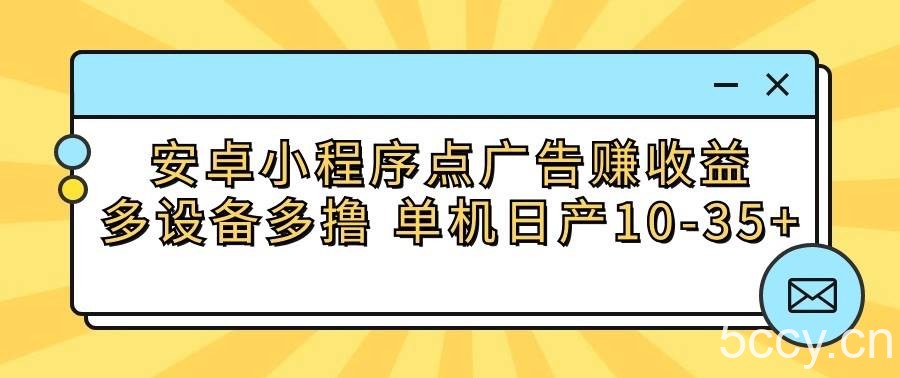 安卓小程序点广告赚收益，多设备多撸 单机日产10-35+-我创创业-副业网-网络创业-资源分享-网课资源-学习教程-学知识-自媒体-抖音-视频号-小红书-网络项目,赚钱软件,副业,兼职,学生赚,挂机赚-我创创业-副业网-5ccy.cn