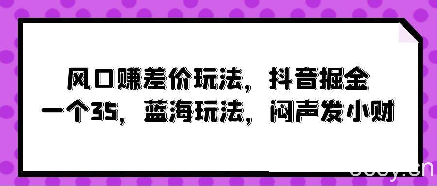 （10022期）风口赚差价玩法，抖音掘金，一个35，蓝海玩法，闷声发小财-我创创业-副业网-网络创业-资源分享-网课资源-学习教程-学知识-自媒体-抖音-视频号-小红书-网络项目,赚钱软件,副业,兼职,学生赚,挂机赚-我创创业-副业网-5ccy.cn