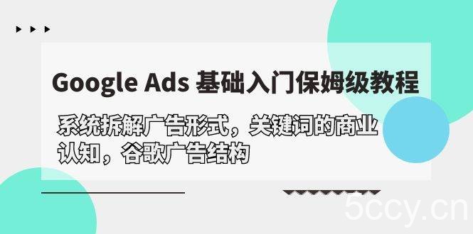（10018期）Google Ads 基础入门，系统拆解广告形式/关键词的商业认知/谷歌广告结构-我创创业-副业网-网络创业-资源分享-网课资源-学习教程-学知识-自媒体-抖音-视频号-小红书-网络项目,赚钱软件,副业,兼职,学生赚,挂机赚-我创创业-副业网-5ccy.cn