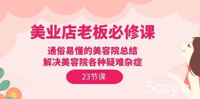 （9986期）美业店老板必修课：通俗易懂的美容院总结，解决美容院各种疑难杂症（23节）-我创创业-副业网-网络创业-资源分享-网课资源-学习教程-学知识-自媒体-抖音-视频号-小红书-网络项目,赚钱软件,副业,兼职,学生赚,挂机赚-我创创业-副业网-5ccy.cn