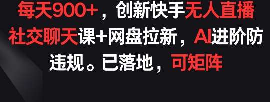 每天900+，创新快手无人直播社交聊天课+网盘拉新，AI进阶防违规 已落地 可矩阵【揭秘】-我创创业-副业网-网络创业-资源分享-网课资源-学习教程-学知识-自媒体-抖音-视频号-小红书-网络项目,赚钱软件,副业,兼职,学生赚,挂机赚-我创创业-副业网-5ccy.cn