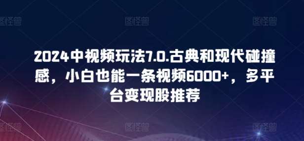 2024中视频玩法7.0.古典和现代碰撞感,小白也能一条视频6000+,多平台变现【揭秘】