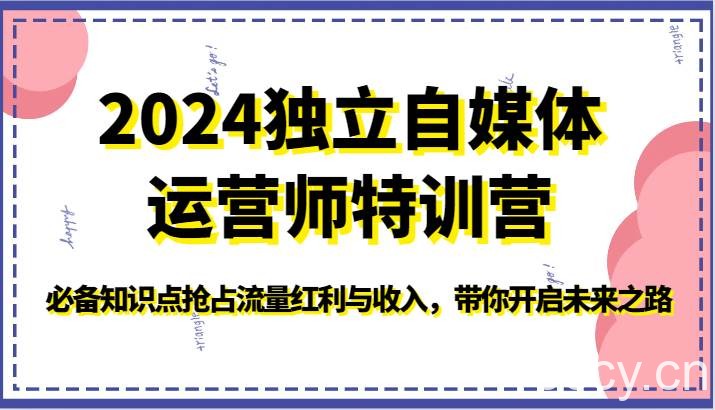 2024独立自媒体运营师特训营-必备知识点抢占流量红利与收入，带你开启未来之路-我创创业-副业网-网络创业-资源分享-网课资源-学习教程-学知识-自媒体-抖音-视频号-小红书-网络项目,赚钱软件,副业,兼职,学生赚,挂机赚-我创创业-副业网-5ccy.cn