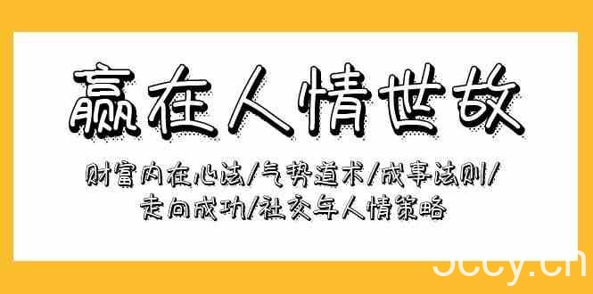 赢在人情世故：财富内在心法/气势道术/成事法则/走向成功/社交与人情策略-我创创业-副业网-网络创业-资源分享-网课资源-学习教程-学知识-自媒体-抖音-视频号-小红书-网络项目,赚钱软件,副业,兼职,学生赚,挂机赚-我创创业-副业网-5ccy.cn