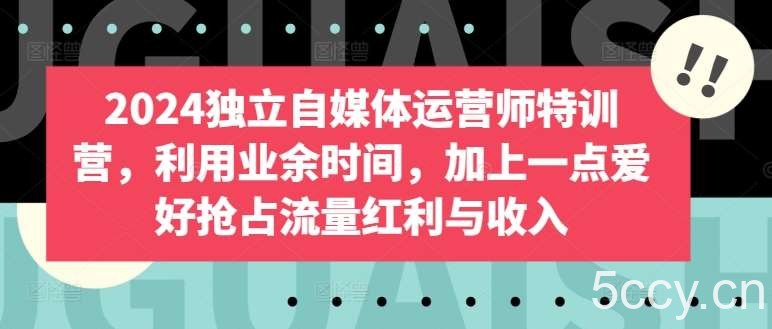 2024独立自媒体运营师特训营，利用业余时间，加上一点爱好抢占流量红利与收入-我创创业-副业网-网络创业-资源分享-网课资源-学习教程-学知识-自媒体-抖音-视频号-小红书-网络项目,赚钱软件,副业,兼职,学生赚,挂机赚-我创创业-副业网-5ccy.cn