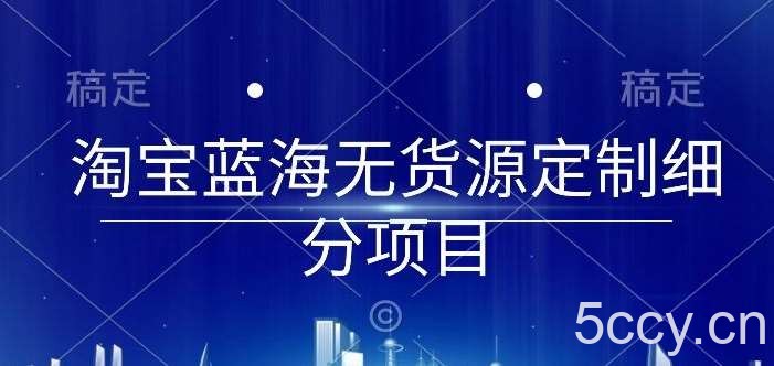 淘宝蓝海无货源定制细分项目，从0到起店实操全流程【揭秘】-我创创业-副业网-网络创业-资源分享-网课资源-学习教程-学知识-自媒体-抖音-视频号-小红书-网络项目,赚钱软件,副业,兼职,学生赚,挂机赚-我创创业-副业网-5ccy.cn