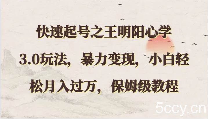 快速起号之王明阳心学3.0玩法，暴力变现，小白轻松月入过万，保姆级教程-我创创业-副业网-网络创业-资源分享-网课资源-学习教程-学知识-自媒体-抖音-视频号-小红书-网络项目,赚钱软件,副业,兼职,学生赚,挂机赚-我创创业-副业网-5ccy.cn