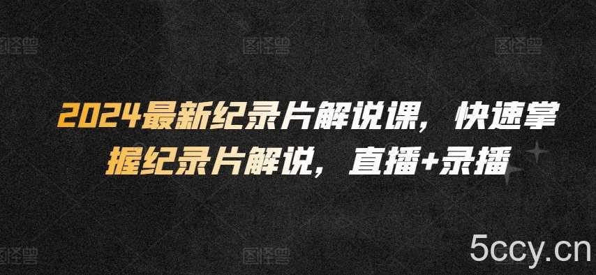 2024最新纪录片解说课，快速掌握纪录片解说，直播+录播-我创创业-副业网-网络创业-资源分享-网课资源-学习教程-学知识-自媒体-抖音-视频号-小红书-网络项目,赚钱软件,副业,兼职,学生赚,挂机赚-我创创业-副业网-5ccy.cn