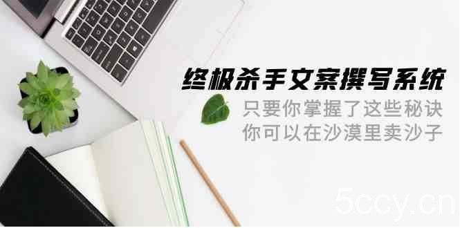 终极杀手文案撰写系统，只要你掌握了这些秘诀，你可以在沙漠里卖沙子（42节课）-我创创业-副业网-网络创业-资源分享-网课资源-学习教程-学知识-自媒体-抖音-视频号-小红书-网络项目,赚钱软件,副业,兼职,学生赚,挂机赚-我创创业-副业网-5ccy.cn