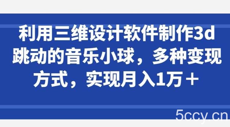利用三维设计软件制作3d跳动的音乐小球，多种变现方式，实现月入1万+【揭秘】-我创创业-副业网-网络创业-资源分享-网课资源-学习教程-学知识-自媒体-抖音-视频号-小红书-网络项目,赚钱软件,副业,兼职,学生赚,挂机赚-我创创业-副业网-5ccy.cn