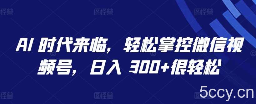 AI 时代来临，轻松掌控微信视频号，日入 300+很轻松【揭秘】-我创创业-副业网-网络创业-资源分享-网课资源-学习教程-学知识-自媒体-抖音-视频号-小红书-网络项目,赚钱软件,副业,兼职,学生赚,挂机赚-我创创业-副业网-5ccy.cn