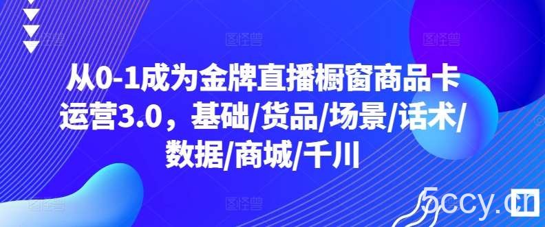 从0-1成为金牌直播橱窗商品卡运营3.0,基础/货品/场景/话术/数据/商城/千川