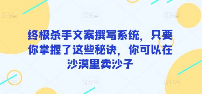 终极杀手文案撰写系统，只要你掌握了这些秘诀，你可以在沙漠里卖沙子-我创创业-副业网-网络创业-资源分享-网课资源-学习教程-学知识-自媒体-抖音-视频号-小红书-网络项目,赚钱软件,副业,兼职,学生赚,挂机赚-我创创业-副业网-5ccy.cn